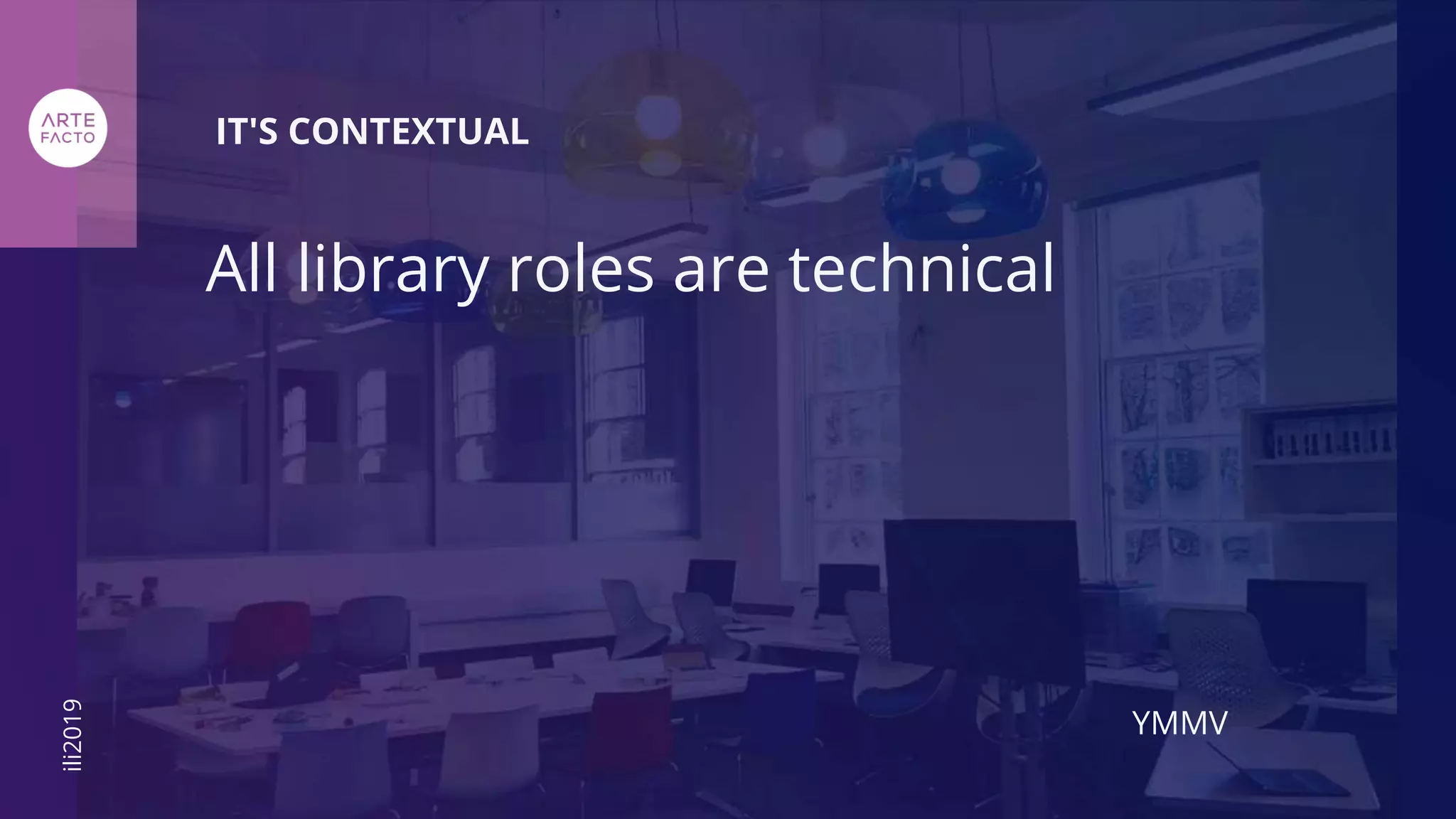 YMMV
All library roles are technical
IT'S CONTEXTUAL
ili2019
 