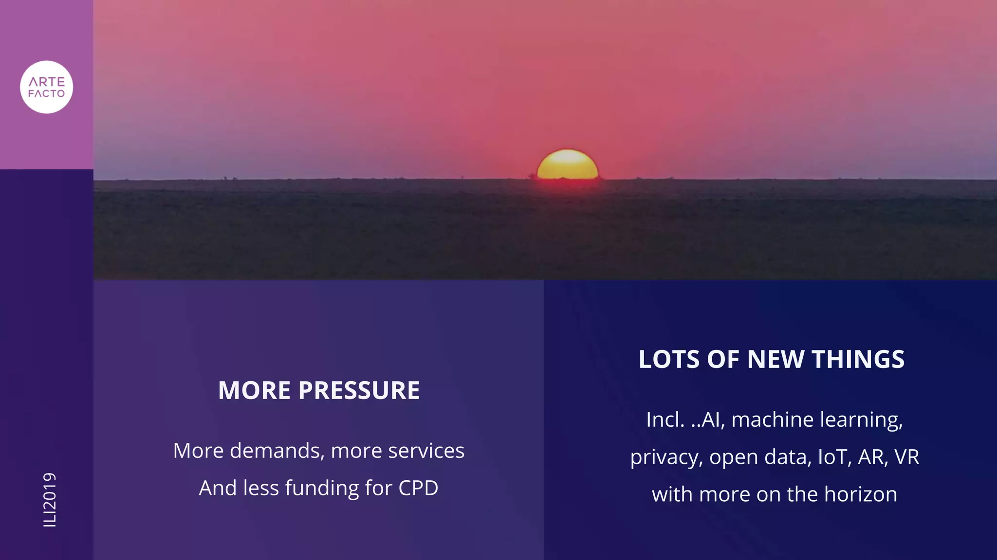 MORE PRESSURE
More demands, more services
And less funding for CPD
LOTS OF NEW THINGS
Incl. ..AI, machine learning,
privacy, open data, IoT, AR, VR
with more on the horizon
ILI2019
 