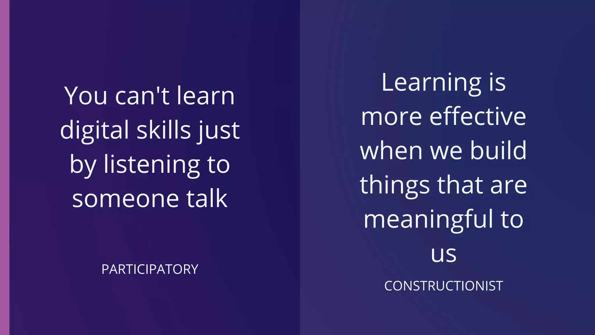 PARTICIPATORY
You can't learn
digital skills just
by listening to
someone talk
CONSTRUCTIONIST
Learning is
more effective
when we build
things that are
meaningful to
us
 