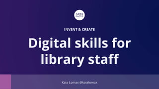 Kate Lomax @katelomax
INVENT & CREATE
Digital skills for
library staff
 