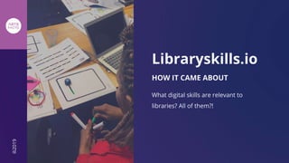 Libraryskills.io
HOW IT CAME ABOUT
What digital skills are relevant to
libraries? All of them?!
ili2019
 