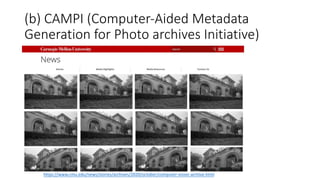 (b) CAMPI (Computer-Aided Metadata
Generation for Photo archives Initiative)
https://www.cmu.edu/news/stories/archives/2020/october/computer-vision-archive.html
 