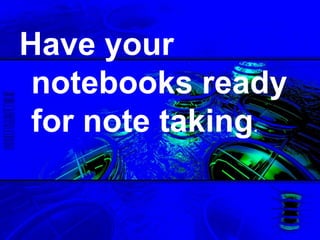 Have your
notebooks ready
for note taking.
 