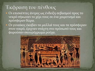  Οι επισκέπτες άντρες ως ένδειξη σεβασμού προς το
νεκρό σήκωναν το χέρι τους σε ένα χαιρετισμό και
πρόσφεραν δώρα.
 Οι γυναίκες έκοβαν τα μαλλιά τους και τα πρόσφεραν
στον νεκρό, έριχναν στάχτη στο πρόσωπό τους και
φορούσαν σκουρόχρωμα ρούχα.
 