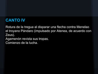 CANTO IV
Rotura de la tregua al disparar una flecha contra Menelao
el troyano Pándaro (impulsado por Atenea, de acuerdo con
Zeus).
Agamenón revista sus tropas.
Comienzo de la lucha.
 