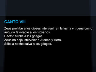 CANTO VIII
Zeus prohibe a los dioses intervenir en la lucha y truena como
augurio favorable a los troyanos.
Héctor arrolla a los griegos.
Zeus no deja intervenir a Atenea y Hera.
Sólo la noche salva a los griegos.
 