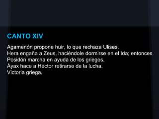 CANTO XIV
Agamenón propone huir, lo que rechaza Ulises.
Hera engaña a Zeus, haciéndole dormirse en el Ida; entonces
Posidón marcha en ayuda de los griegos.
Áyax hace a Héctor retirarse de la lucha.
Victoria griega.
 