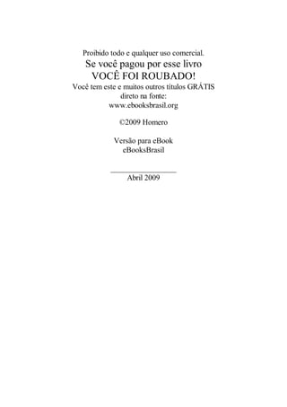 Proibido todo e qualquer uso comercial.

Se você pagou por esse livro
VOCÊ FOI ROUBADO!
Você tem este e muitos outros títulos GRÁTIS
direto na fonte:
www.ebooksbrasil.org
©2009 Homero
Versão para eBook
eBooksBrasil
_________________
Abril 2009

 