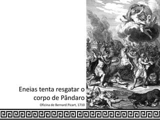 Eneias tenta resgatar o
corpo de Pândaro
Oficina de Bernard Picart, 1710
 