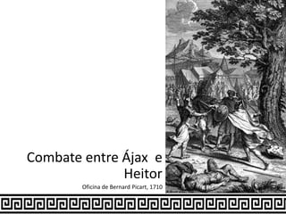 Combate entre Ájax e
Heitor
Oficina de Bernard Picart, 1710
 