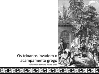 Os trioanos invadem o
acampamento grego
Oficina de Bernard Picart, 1710
 