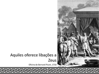 Aquiles oferece libações a
Zeus
Oficina de Bernard Picart, 1710
 