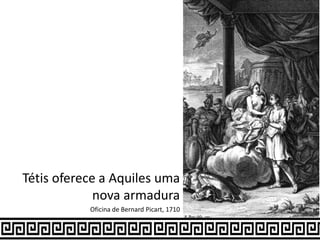 Tétis oferece a Aquiles uma
nova armadura
Oficina de Bernard Picart, 1710
 