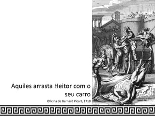 Aquiles arrasta Heitor com o
seu carro
Oficina de Bernard Picart, 1710
 
