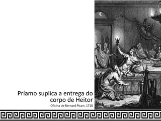 Príamo suplica a entrega do
corpo de Heitor
Oficina de Bernard Picart, 1710
 