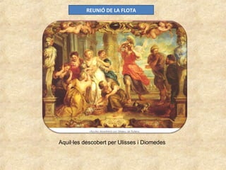 REUNIÓ DE LA FLOTA
Aquil·les descobert per Ulisses i Diomedes
 