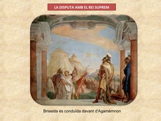 LA DISPUTA AMB EL REI SUPREM
Briseida és conduïda davant d'Agamèmnon
 