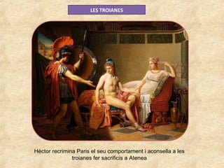 LES TROIANES
Hèctor recrimina Paris el seu comportament i aconsella a les
troianes fer sacrificis a Atenea
 