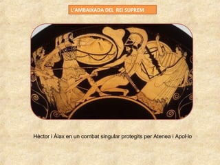 L’AMBAIXADA DEL REI SUPREM
Hèctor i Àiax en un combat singular protegits per Atenea i Apol·lo
 