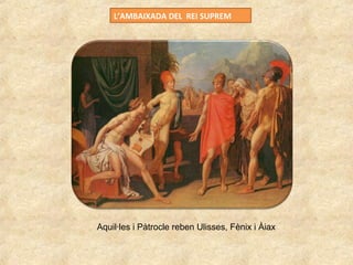 L’AMBAIXADA DEL REI SUPREM
Aquil·les i Pàtrocle reben Ulisses, Fènix i Àiax
 