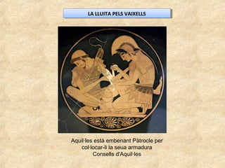 LA LLUITA PELS VAIXELLSLA LLUITA PELS VAIXELLS
Aquil·les està embenant Pàtrocle per
col·locar-li la seua armadura
Consells d'Aquil·les
 