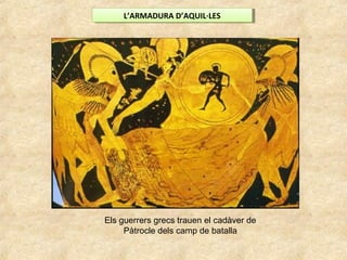 L’ARMADURA D’AQUIL·LESL’ARMADURA D’AQUIL·LES
Els guerrers grecs trauen el cadàver de
Pàtrocle dels camp de batalla
 