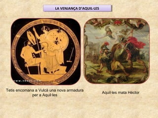 LA VENJANÇA D’AQUIL·LESLA VENJANÇA D’AQUIL·LES
Tetis encomana a Vulcà una nova armadura
per a Aquil·les
Aquil·les mata Hèctor
 
