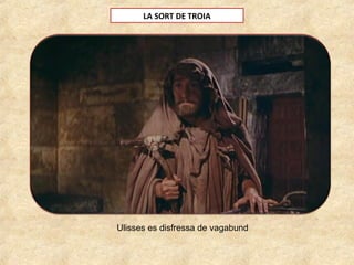 LA SORT DE TROIA
Ulisses es disfressa de vagabund
 