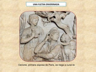 UNA FLETXA ENVERINADA
Oenone, primera esposa de Paris, es nega a curar-lo
 
