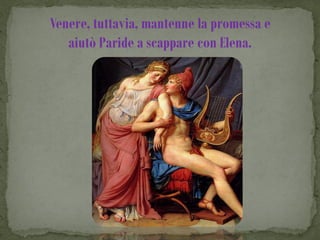 Venere, tuttavia, mantenne la promessa e
   aiutò Paride a scappare con Elena.
 