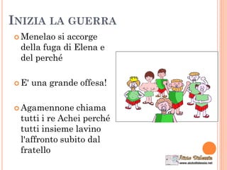 INIZIA LA GUERRA
 Menelao si accorge
della fuga di Elena e
del perché
 E' una grande offesa!
 Agamennone chiama
tutti i re Achei perché
tutti insieme lavino
l'affronto subito dal
fratello
 