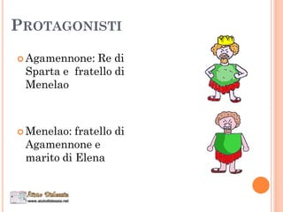 PROTAGONISTI
 Agamennone: Re di
Sparta e fratello di
Menelao
 Menelao: fratello di
Agamennone e
marito di Elena
 