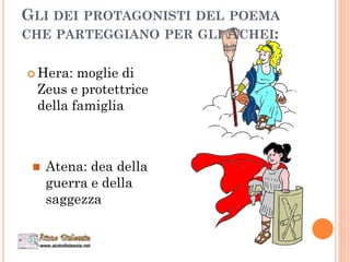 GLI DEI PROTAGONISTI DEL POEMA
CHE PARTEGGIANO PER GLI ACHEI:
 Hera: moglie di
Zeus e protettrice
della famiglia
 Atena: dea della
guerra e della
saggezza
 