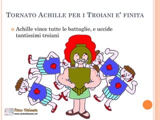 TORNATO ACHILLE PER I TROIANI E’ FINITA
 Achille vince tutte le battaglie, e uccide
tantissimi troiani
 