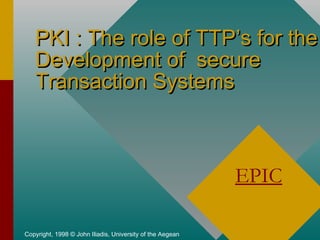 PKI : The role of TTP’s for the
Development of secure
Transaction Systems

EPIC
Copyright, 1998 © John Iliadis, University of the Aegean

 