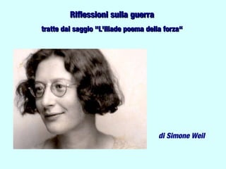 Riflessioni sulla guerra
tratte dal saggio "L'Iliade poema della forza“




                                      di Simone Weil
 