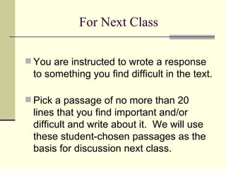 For Next Class You are instructed to wrote a response to something you find difficult in the text.  Pick a passage of no more than 20 lines that you find important and/or difficult and write about it.  We will use these student-chosen passages as the basis for discussion next class. 