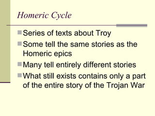 Homeric Cycle Series of texts about Troy Some tell the same stories as the Homeric epics Many tell entirely different stories What still exists contains only a part of the entire story of the Trojan War 