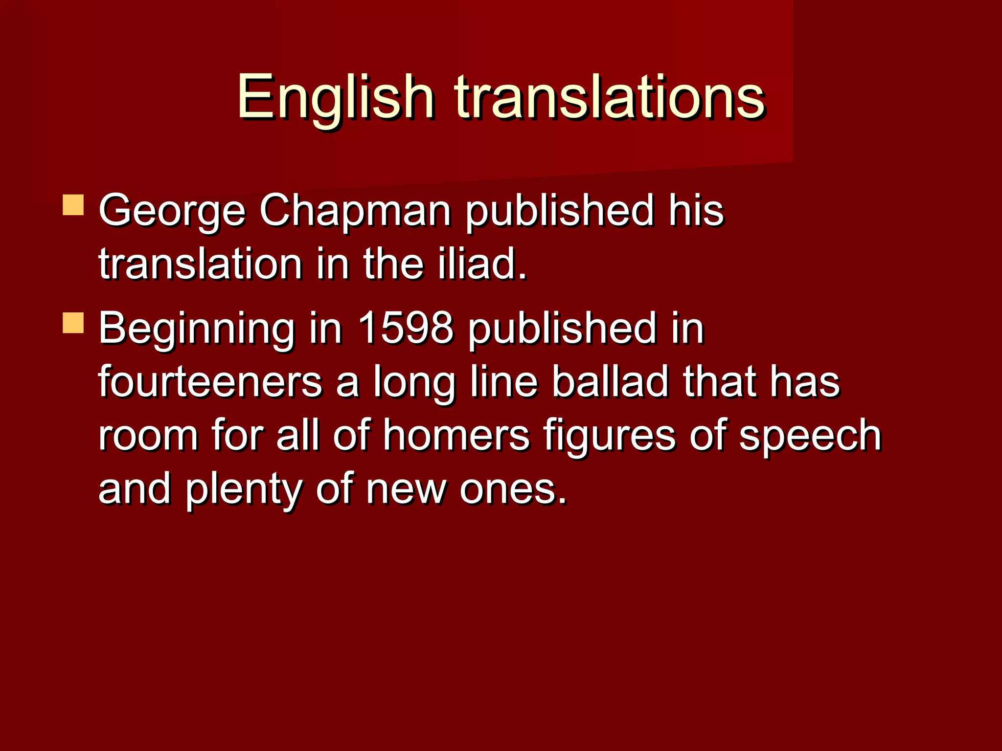 English translationsEnglish translations
 George Chapman published hisGeorge Chapman published his
translation in the iliad.translation in the iliad.
 Beginning in 1598 published inBeginning in 1598 published in
fourteeners a long line ballad that hasfourteeners a long line ballad that has
room for all of homers figures of speechroom for all of homers figures of speech
and plenty of new ones.and plenty of new ones.
 
