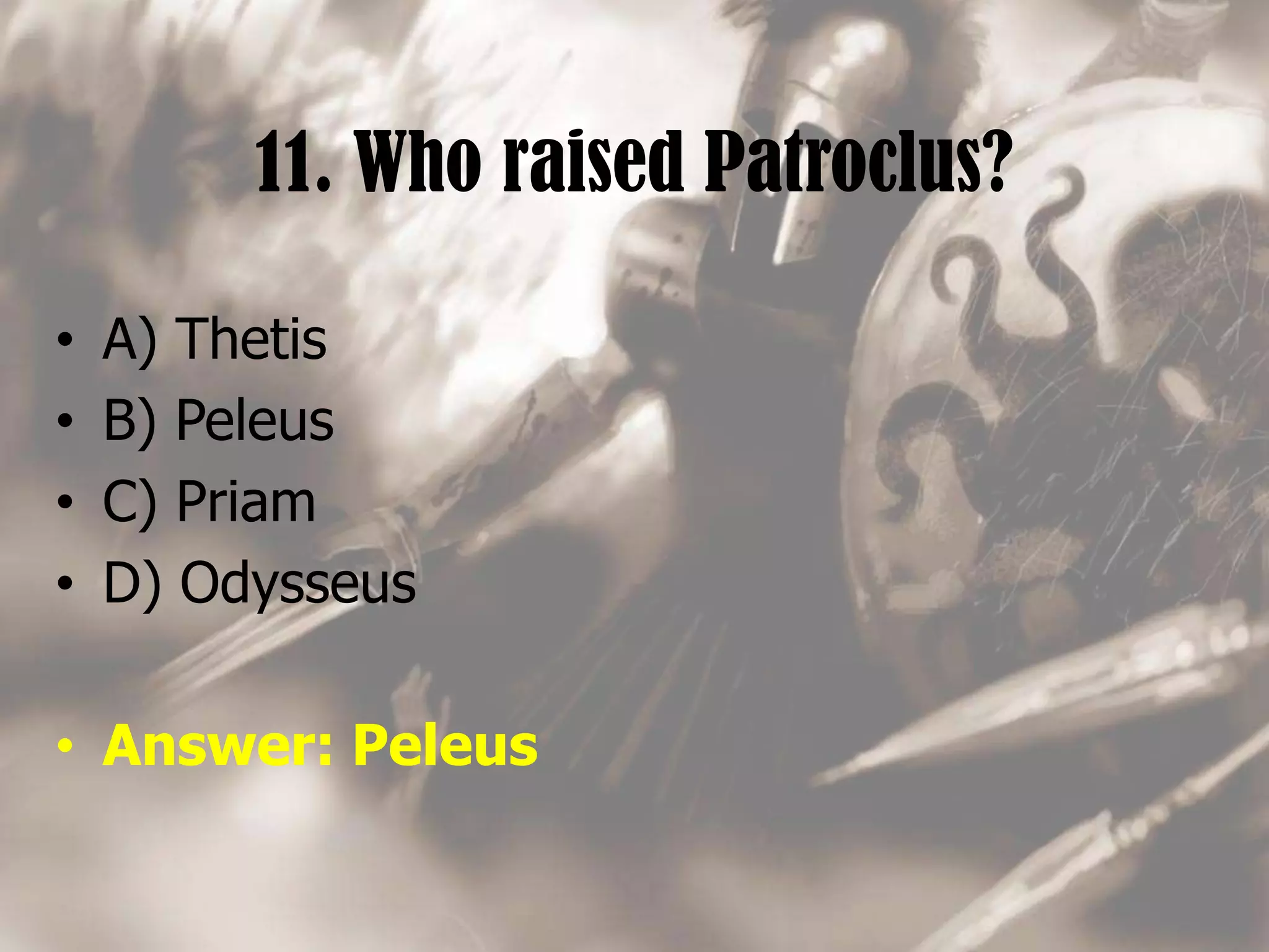 11. Who raised Patroclus?
• A) Thetis
• B) Peleus
• C) Priam
• D) Odysseus
• Answer: Peleus
 