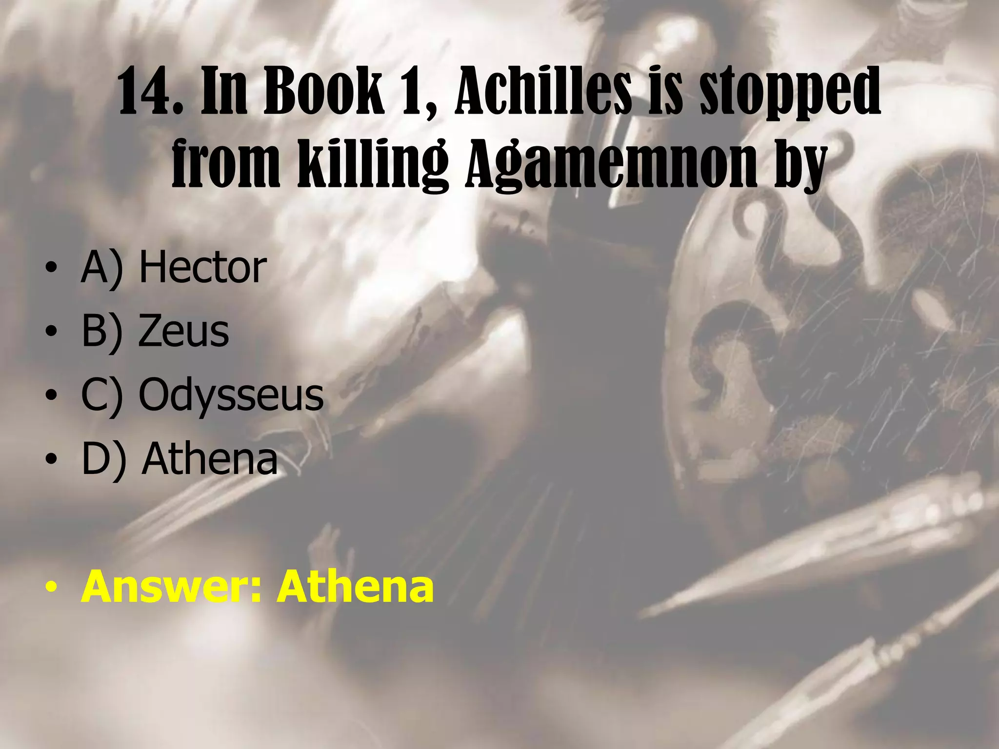 14. In Book 1, Achilles is stopped
from killing Agamemnon by
• A) Hector
• B) Zeus
• C) Odysseus
• D) Athena
• Answer: Athena
 