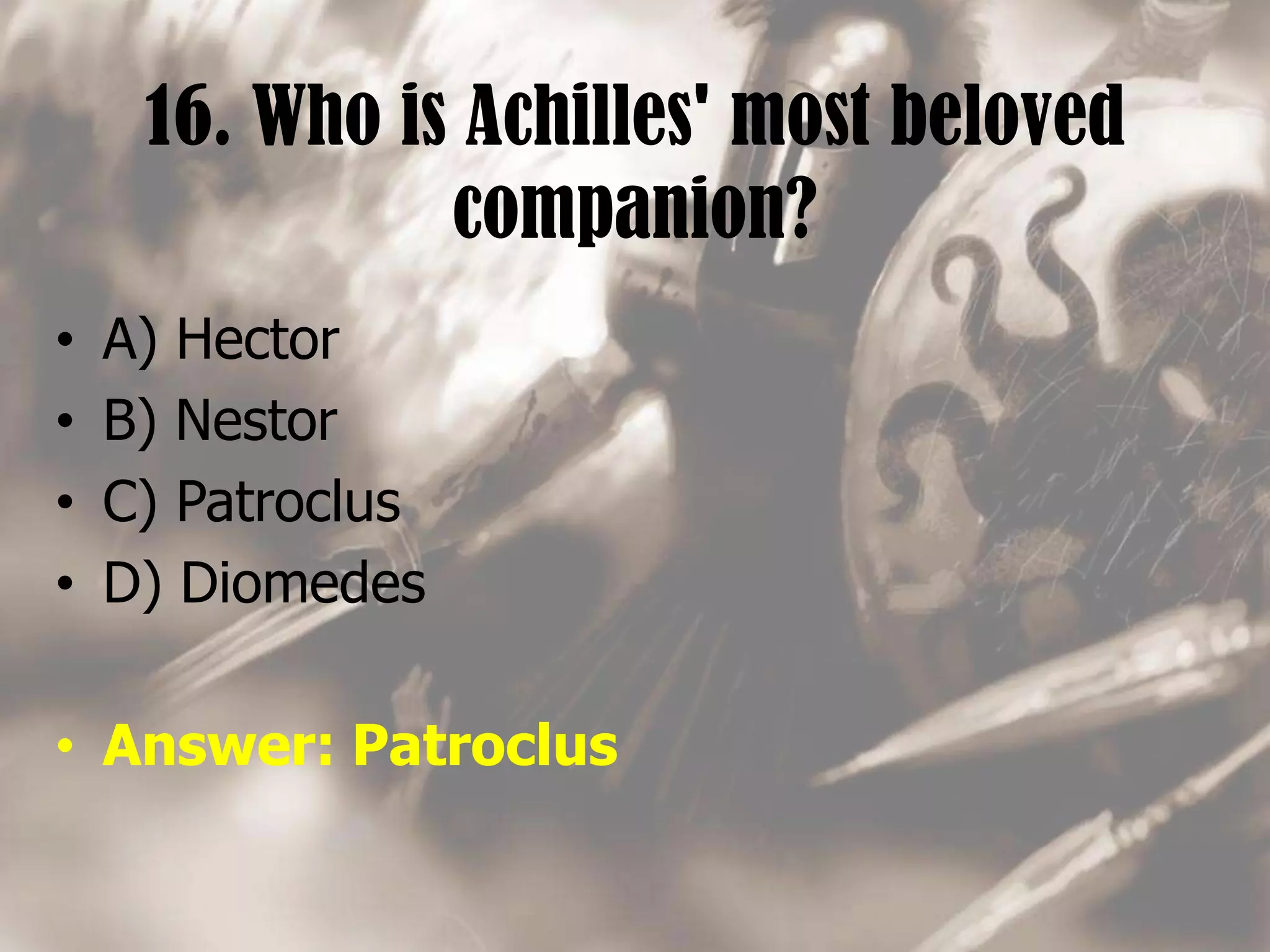 16. Who is Achilles' most beloved
companion?
• A) Hector
• B) Nestor
• C) Patroclus
• D) Diomedes
• Answer: Patroclus
 
