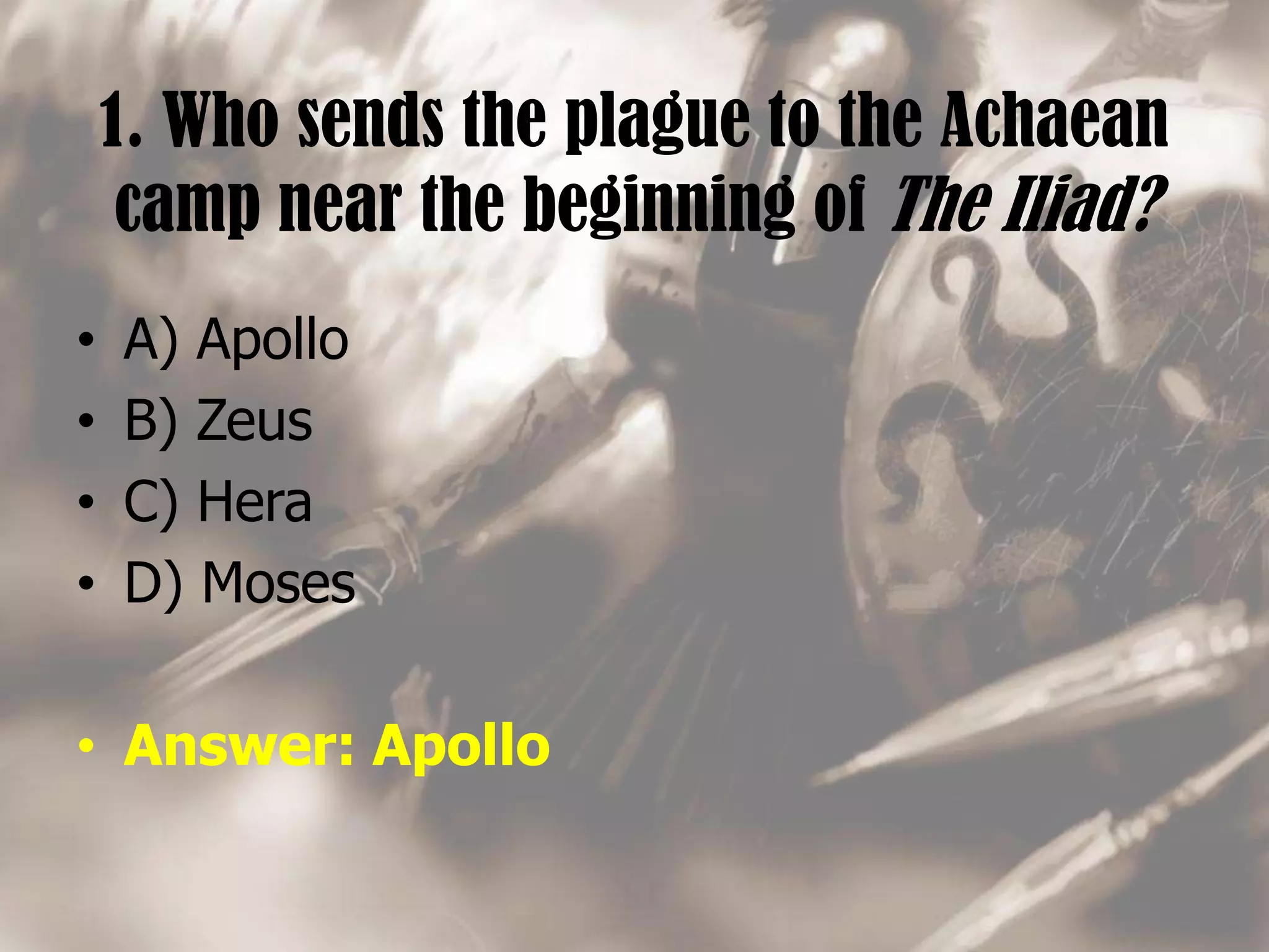 1. Who sends the plague to the Achaean
camp near the beginning of The Iliad?
• A) Apollo
• B) Zeus
• C) Hera
• D) Moses
• Answer: Apollo
 