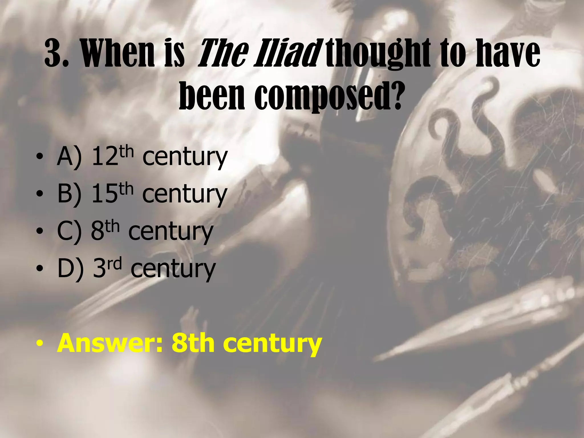 3. When is The Iliad thought to have
been composed?
• A) 12th century
• B) 15th century
• C) 8th century
• D) 3rd century
• Answer: 8th century
 