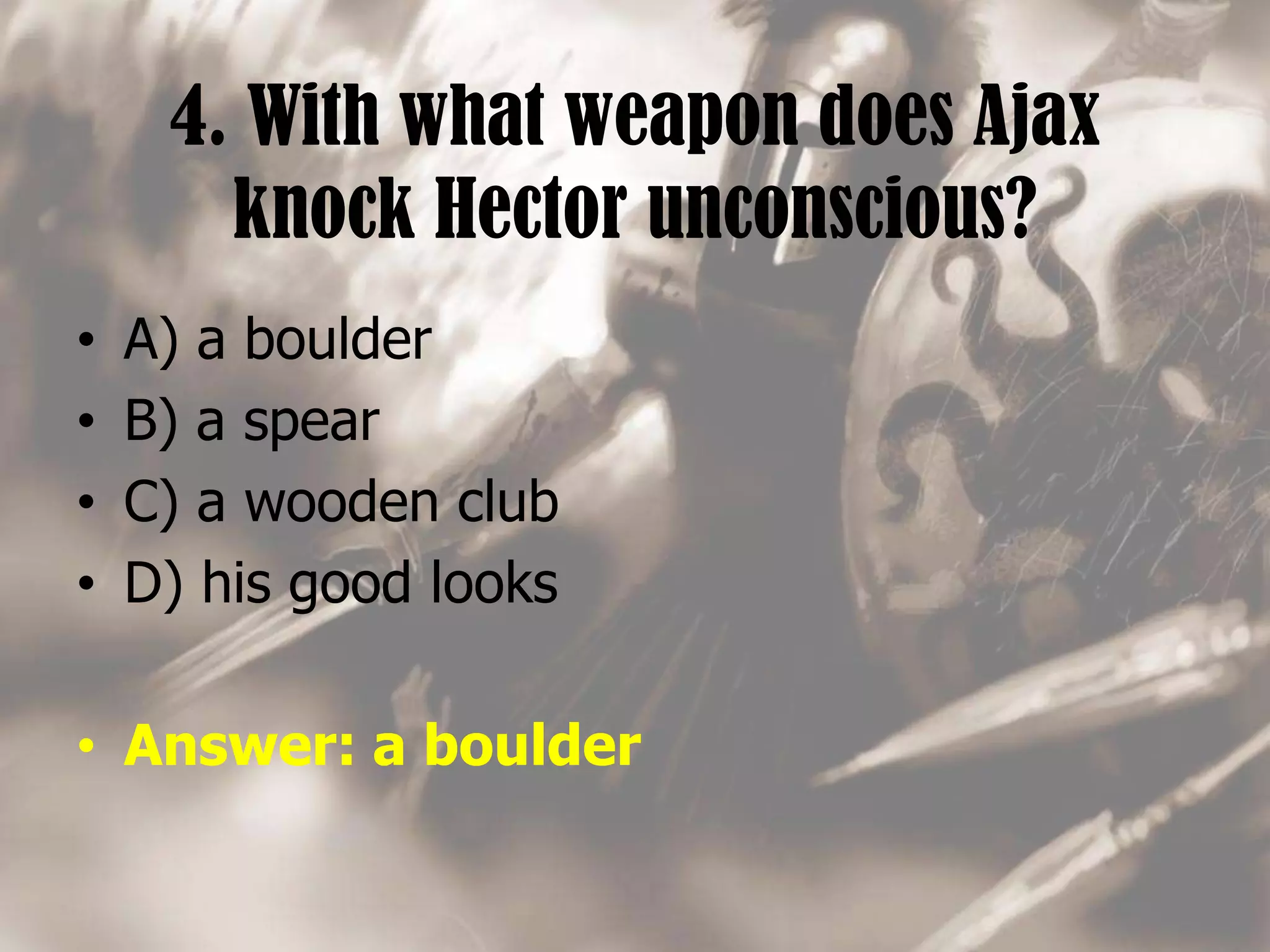 4. With what weapon does Ajax
knock Hector unconscious?
• A) a boulder
• B) a spear
• C) a wooden club
• D) his good looks
• Answer: a boulder
 