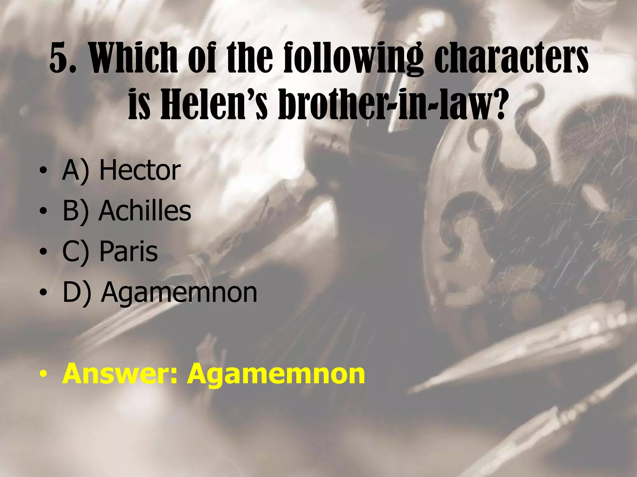 5. Which of the following characters
is Helen’s brother-in-law?
• A) Hector
• B) Achilles
• C) Paris
• D) Agamemnon
• Answer: Agamemnon
 