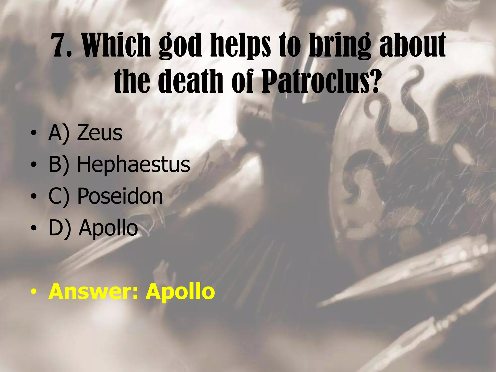 7. Which god helps to bring about
the death of Patroclus?
• A) Zeus
• B) Hephaestus
• C) Poseidon
• D) Apollo
• Answer: Apollo
 