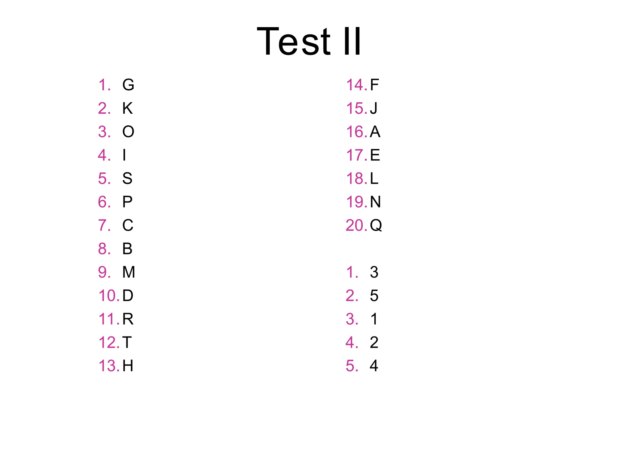Test II
1. G
2. K
3. O
4. I
5. S
6. P
7. C
8. B
9. M
10.D
11.R
12.T
13.H
14.F
15.J
16.A
17.E
18.L
19.N
20.Q
1. 3
2. 5
3. 1
4. 2
5. 4
 