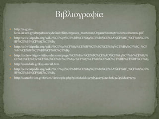  http://14gym-
laris.lar.sch.gr/drupal/sites/default/files/ergasies_mathiton/Organa%20metrhshs%20hronou.pdf
 http://el.wikipedia.org/wiki/%CE%97%CE%BB%CE%B9%CE%B1%CE%BA%CF%8C_%CF%81%CE%
BF%CE%BB%CF%8C%CE%B9
 http://el.wikipedia.org/wiki/%CE%91%CF%84%CE%BF%CE%BC%CE%B9%CE%BA%CF%8C_%CF
%81%CE%BF%CE%BB%CF%8C%CE%B9
 http://atlaswikigr.wikifoundry.com/page/%CE%B7+%CE%BC%CE%AD%CF%84%CF%81%CE%B7%
CF%83%CE%B7+%CF%84%CE%BF%CF%85+%CF%87%CF%81%CF%8C%CE%BD%CE%BF%CF%85
 http://sundials.gr/Equatorial.htm
 http://el.wikipedia.org/wiki/%CE%97%CE%BB%CE%B9%CE%B1%CE%BA%CF%8C_%CF%81%CE%
BF%CE%BB%CF%8C%CE%B9
 http://astroforum.gr/forum/viewtopic.php?p=161&sid=9c7d542a7542ccbcfa5af45ddca77479
 