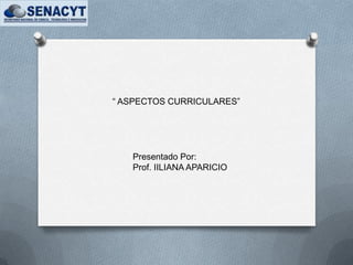 “ ASPECTOS CURRICULARES”




   Presentado Por:
   Prof. IILIANA APARICIO
 